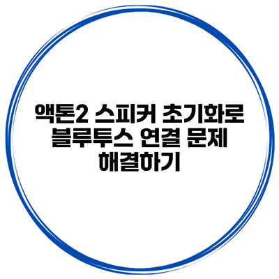 액톤2 스피커 초기화로 블루투스 연결 문제 해결하기