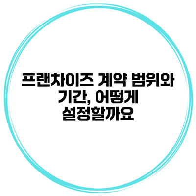 프랜차이즈 계약 범위와 기간, 어떻게 설정할까요?